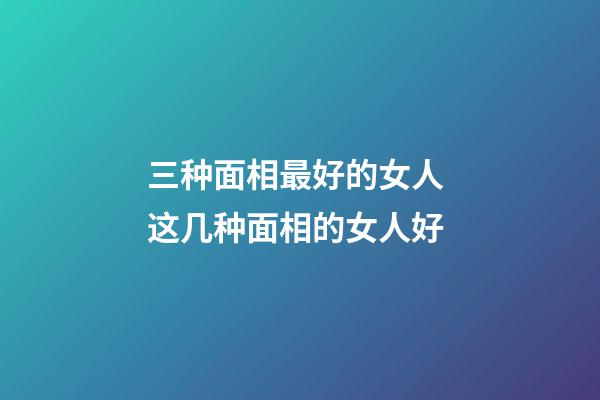 三种面相最好的女人 这几种面相的女人好